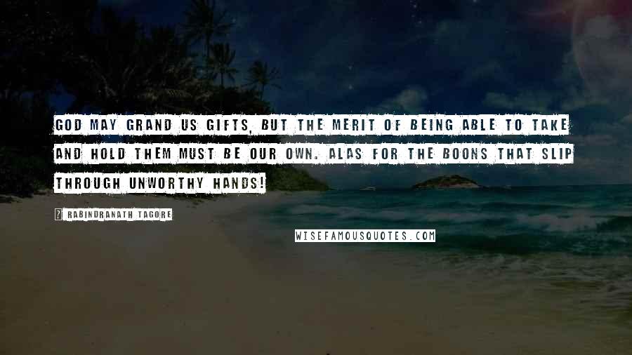 Rabindranath Tagore Quotes: God may grand us gifts, but the merit of being able to take and hold them must be our own. Alas for the boons that slip through unworthy hands!