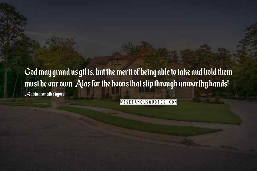 Rabindranath Tagore Quotes: God may grand us gifts, but the merit of being able to take and hold them must be our own. Alas for the boons that slip through unworthy hands!