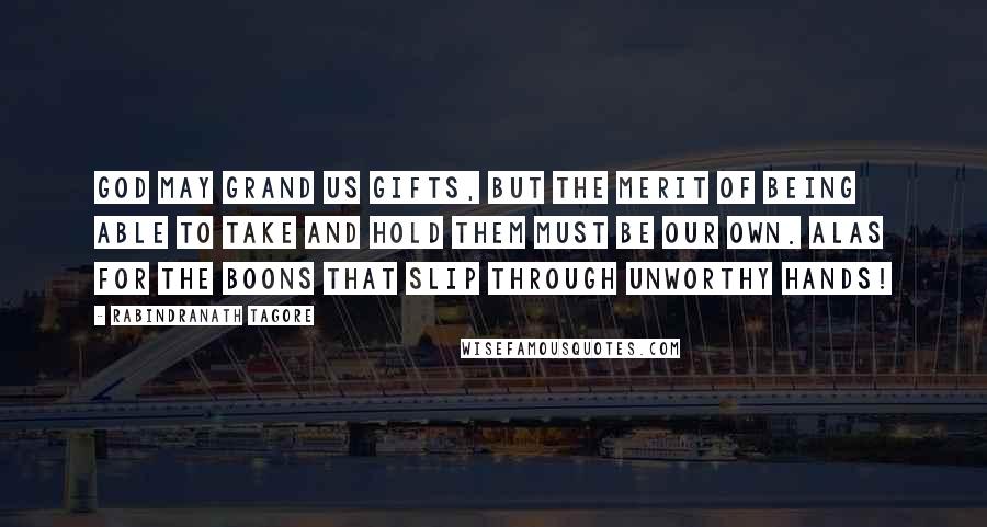 Rabindranath Tagore Quotes: God may grand us gifts, but the merit of being able to take and hold them must be our own. Alas for the boons that slip through unworthy hands!