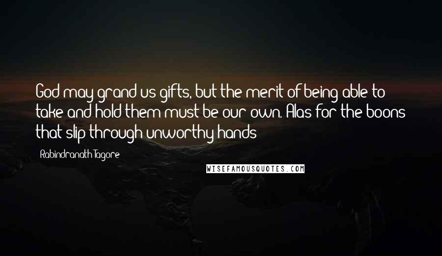 Rabindranath Tagore Quotes: God may grand us gifts, but the merit of being able to take and hold them must be our own. Alas for the boons that slip through unworthy hands!