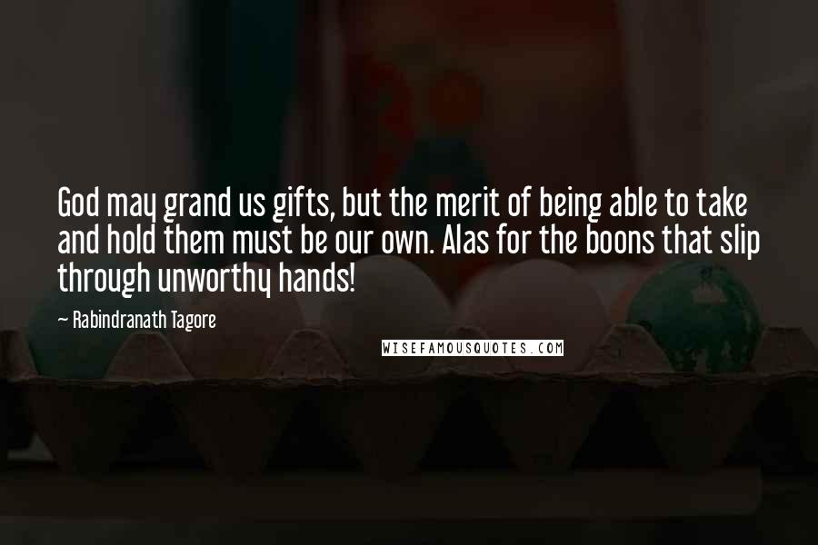 Rabindranath Tagore Quotes: God may grand us gifts, but the merit of being able to take and hold them must be our own. Alas for the boons that slip through unworthy hands!