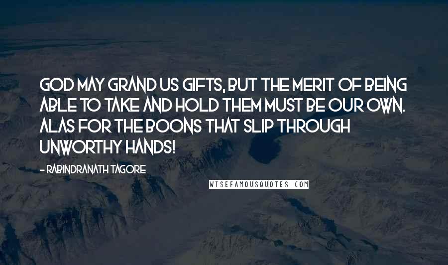 Rabindranath Tagore Quotes: God may grand us gifts, but the merit of being able to take and hold them must be our own. Alas for the boons that slip through unworthy hands!