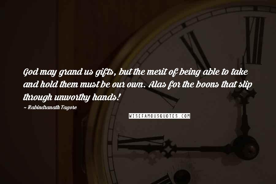 Rabindranath Tagore Quotes: God may grand us gifts, but the merit of being able to take and hold them must be our own. Alas for the boons that slip through unworthy hands!