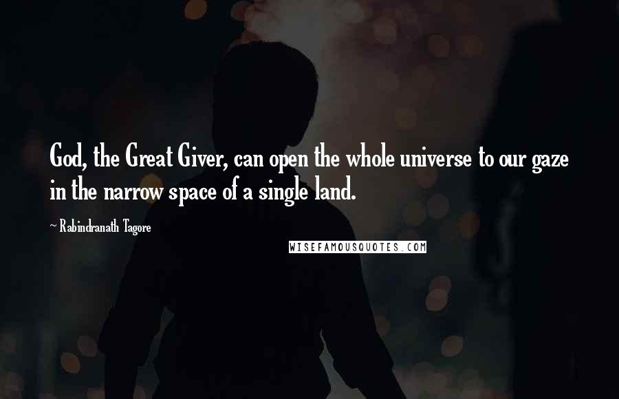 Rabindranath Tagore Quotes: God, the Great Giver, can open the whole universe to our gaze in the narrow space of a single land.