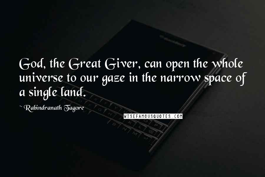 Rabindranath Tagore Quotes: God, the Great Giver, can open the whole universe to our gaze in the narrow space of a single land.