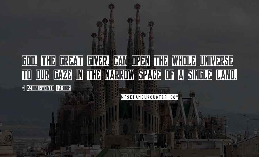 Rabindranath Tagore Quotes: God, the Great Giver, can open the whole universe to our gaze in the narrow space of a single land.