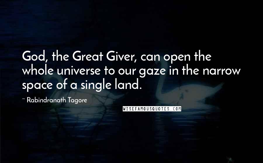 Rabindranath Tagore Quotes: God, the Great Giver, can open the whole universe to our gaze in the narrow space of a single land.