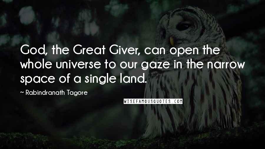 Rabindranath Tagore Quotes: God, the Great Giver, can open the whole universe to our gaze in the narrow space of a single land.