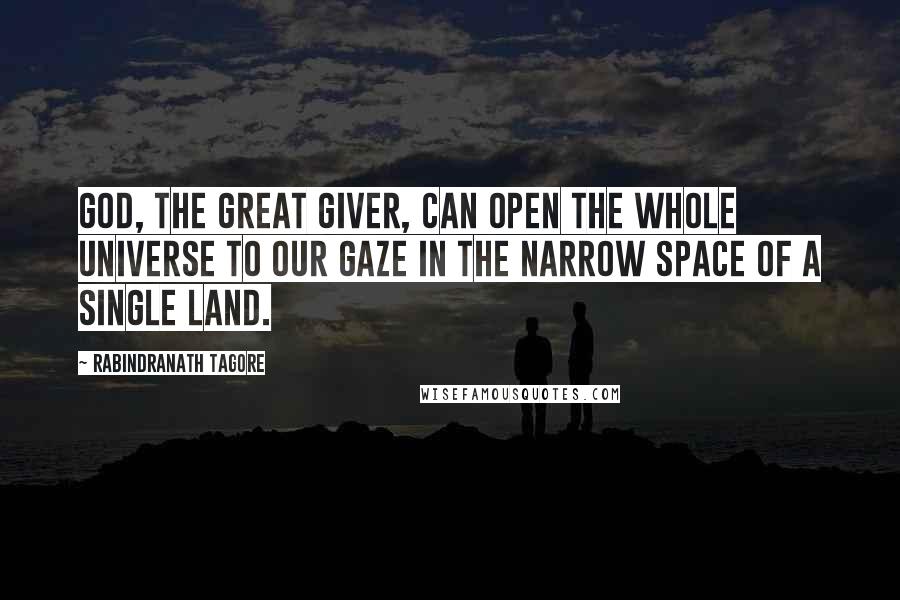 Rabindranath Tagore Quotes: God, the Great Giver, can open the whole universe to our gaze in the narrow space of a single land.