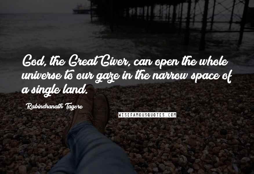 Rabindranath Tagore Quotes: God, the Great Giver, can open the whole universe to our gaze in the narrow space of a single land.