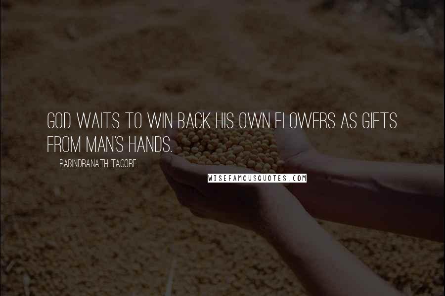 Rabindranath Tagore Quotes: God waits to win back his own flowers as gifts from man's hands.