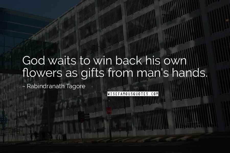 Rabindranath Tagore Quotes: God waits to win back his own flowers as gifts from man's hands.