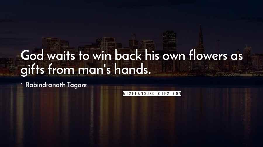 Rabindranath Tagore Quotes: God waits to win back his own flowers as gifts from man's hands.