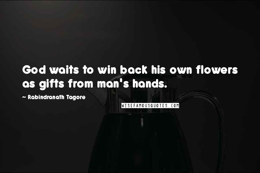 Rabindranath Tagore Quotes: God waits to win back his own flowers as gifts from man's hands.