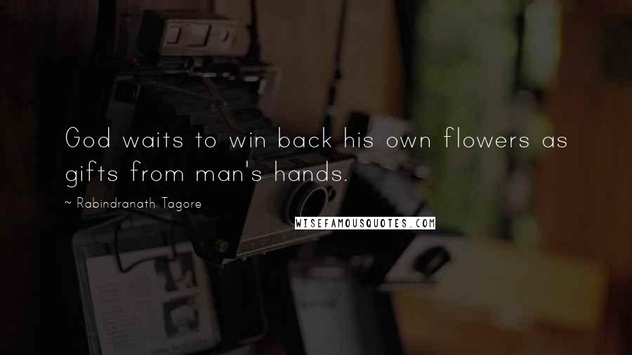 Rabindranath Tagore Quotes: God waits to win back his own flowers as gifts from man's hands.