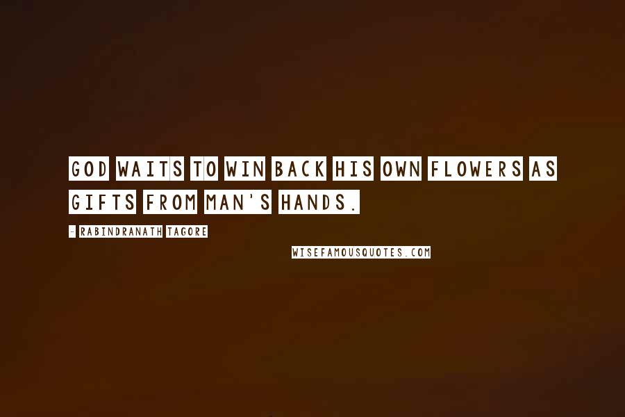 Rabindranath Tagore Quotes: God waits to win back his own flowers as gifts from man's hands.