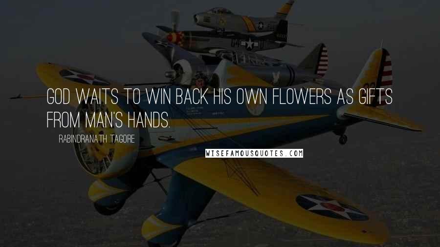 Rabindranath Tagore Quotes: God waits to win back his own flowers as gifts from man's hands.
