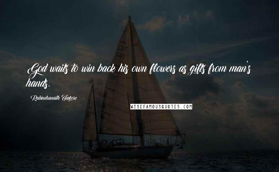 Rabindranath Tagore Quotes: God waits to win back his own flowers as gifts from man's hands.