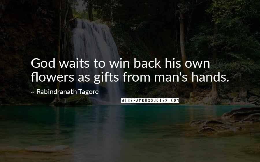 Rabindranath Tagore Quotes: God waits to win back his own flowers as gifts from man's hands.