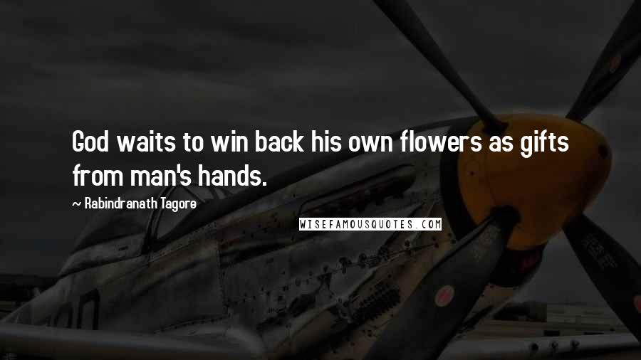 Rabindranath Tagore Quotes: God waits to win back his own flowers as gifts from man's hands.