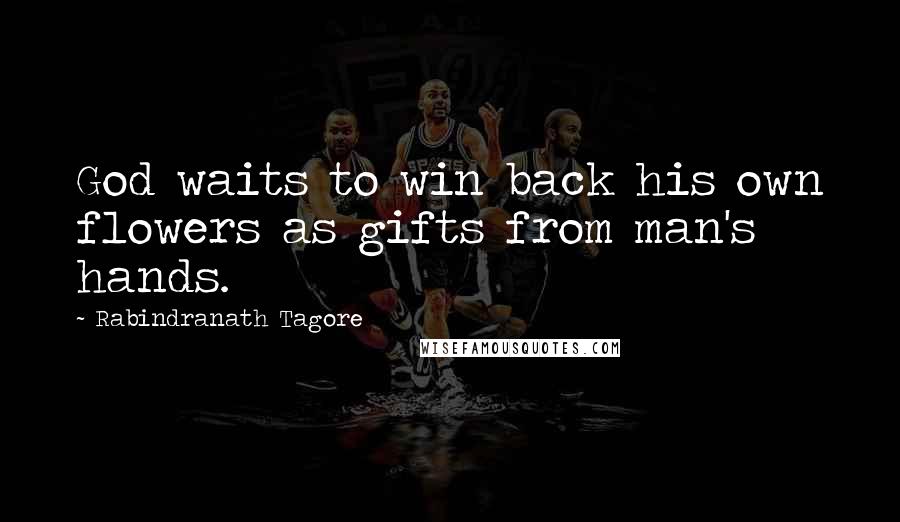 Rabindranath Tagore Quotes: God waits to win back his own flowers as gifts from man's hands.