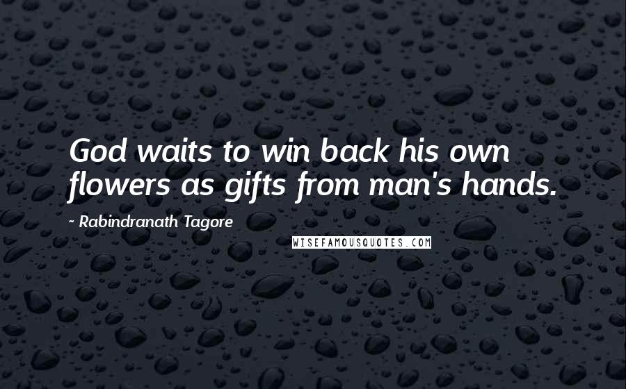Rabindranath Tagore Quotes: God waits to win back his own flowers as gifts from man's hands.