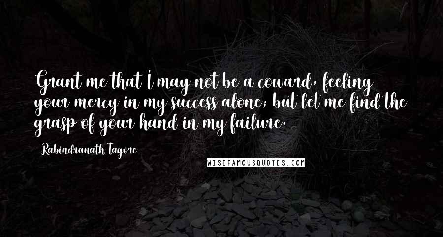 Rabindranath Tagore Quotes: Grant me that I may not be a coward, feeling your mercy in my success alone; but let me find the grasp of your hand in my failure.