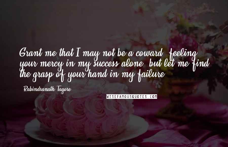 Rabindranath Tagore Quotes: Grant me that I may not be a coward, feeling your mercy in my success alone; but let me find the grasp of your hand in my failure.