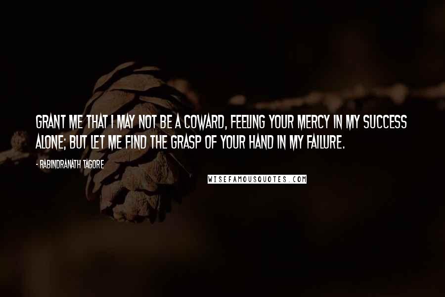 Rabindranath Tagore Quotes: Grant me that I may not be a coward, feeling your mercy in my success alone; but let me find the grasp of your hand in my failure.