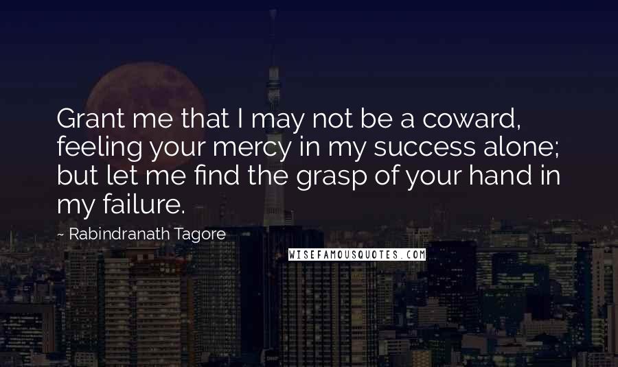 Rabindranath Tagore Quotes: Grant me that I may not be a coward, feeling your mercy in my success alone; but let me find the grasp of your hand in my failure.