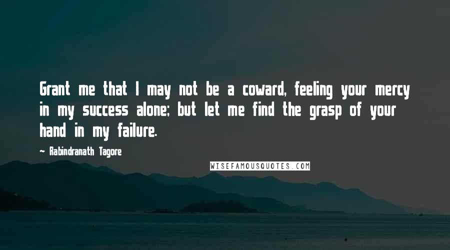 Rabindranath Tagore Quotes: Grant me that I may not be a coward, feeling your mercy in my success alone; but let me find the grasp of your hand in my failure.