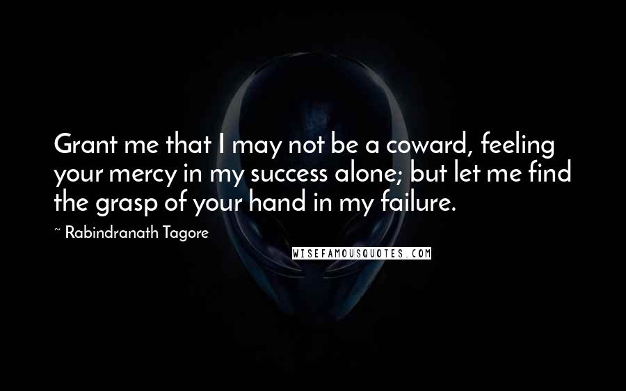 Rabindranath Tagore Quotes: Grant me that I may not be a coward, feeling your mercy in my success alone; but let me find the grasp of your hand in my failure.