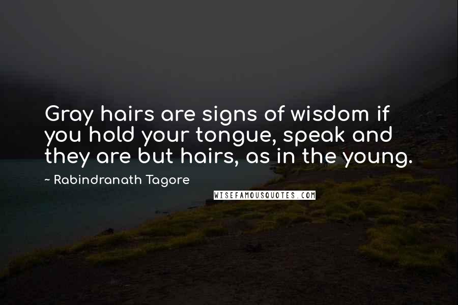 Rabindranath Tagore Quotes: Gray hairs are signs of wisdom if you hold your tongue, speak and they are but hairs, as in the young.