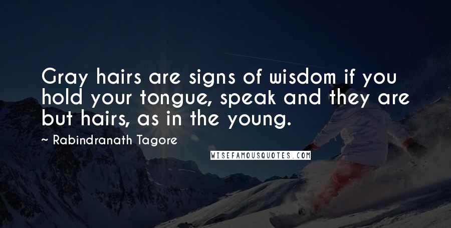 Rabindranath Tagore Quotes: Gray hairs are signs of wisdom if you hold your tongue, speak and they are but hairs, as in the young.