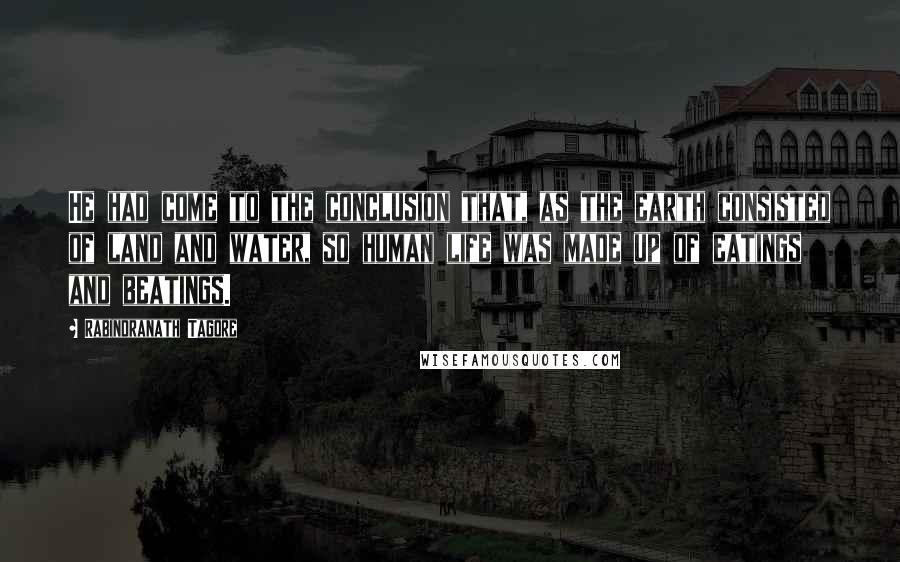 Rabindranath Tagore Quotes: He had come to the conclusion that, as the earth consisted of land and water, so human life was made up of eatings and beatings.