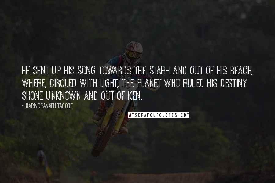 Rabindranath Tagore Quotes: He sent up his song towards the star-land out of his reach, where, circled with light, the planet who ruled his destiny shone unknown and out of ken.