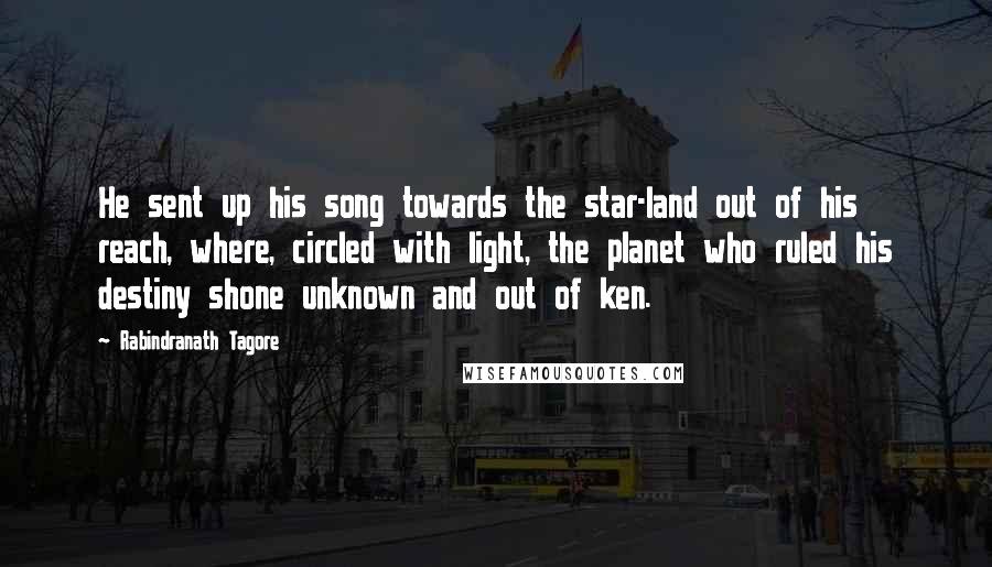 Rabindranath Tagore Quotes: He sent up his song towards the star-land out of his reach, where, circled with light, the planet who ruled his destiny shone unknown and out of ken.