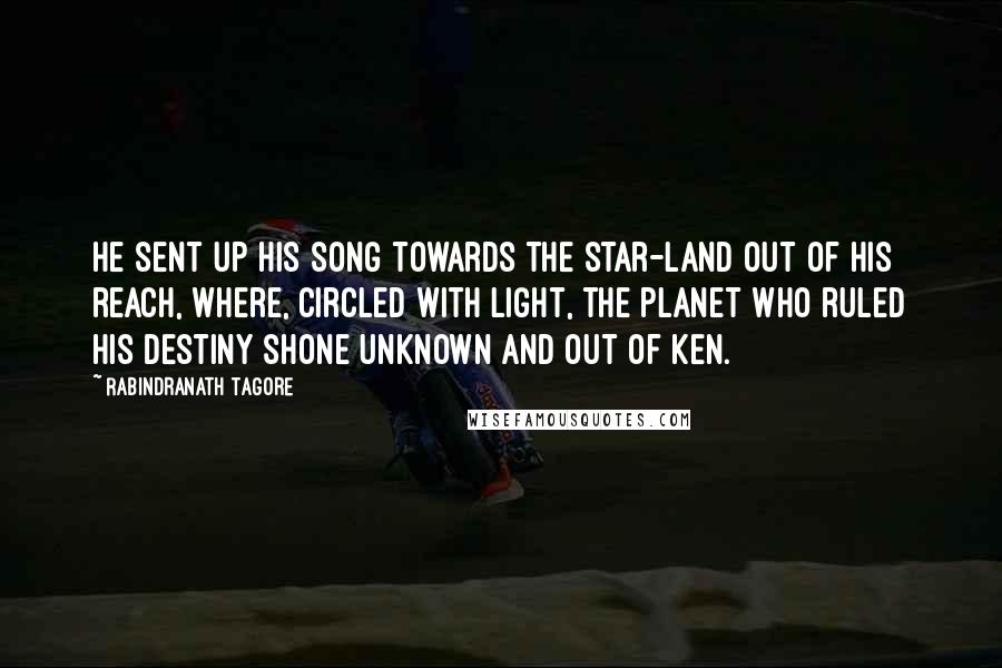 Rabindranath Tagore Quotes: He sent up his song towards the star-land out of his reach, where, circled with light, the planet who ruled his destiny shone unknown and out of ken.