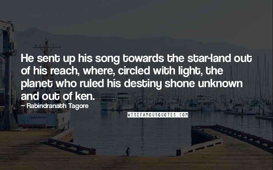 Rabindranath Tagore Quotes: He sent up his song towards the star-land out of his reach, where, circled with light, the planet who ruled his destiny shone unknown and out of ken.
