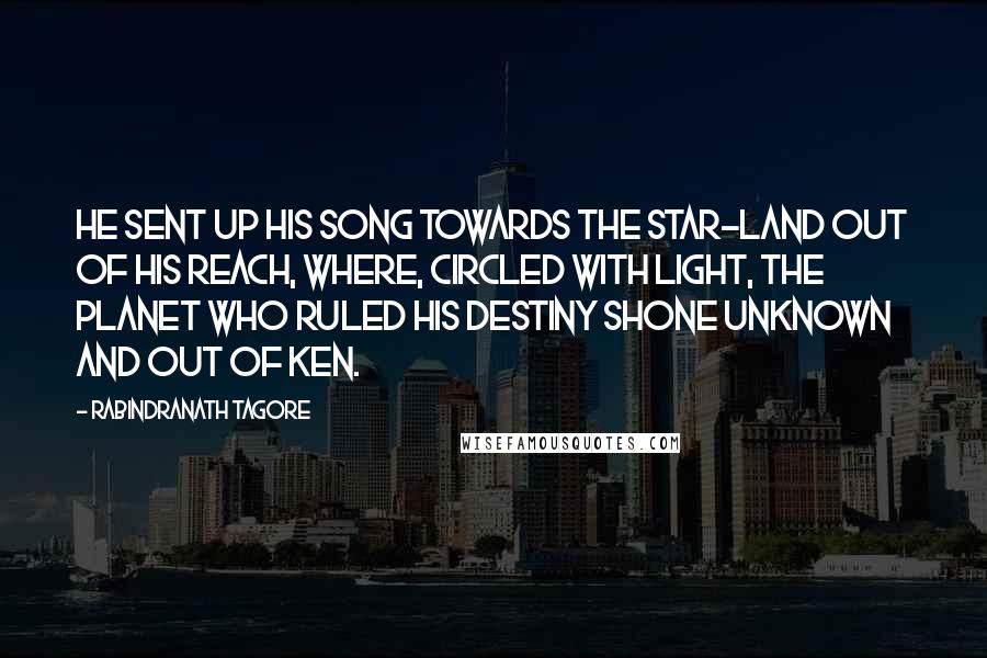 Rabindranath Tagore Quotes: He sent up his song towards the star-land out of his reach, where, circled with light, the planet who ruled his destiny shone unknown and out of ken.