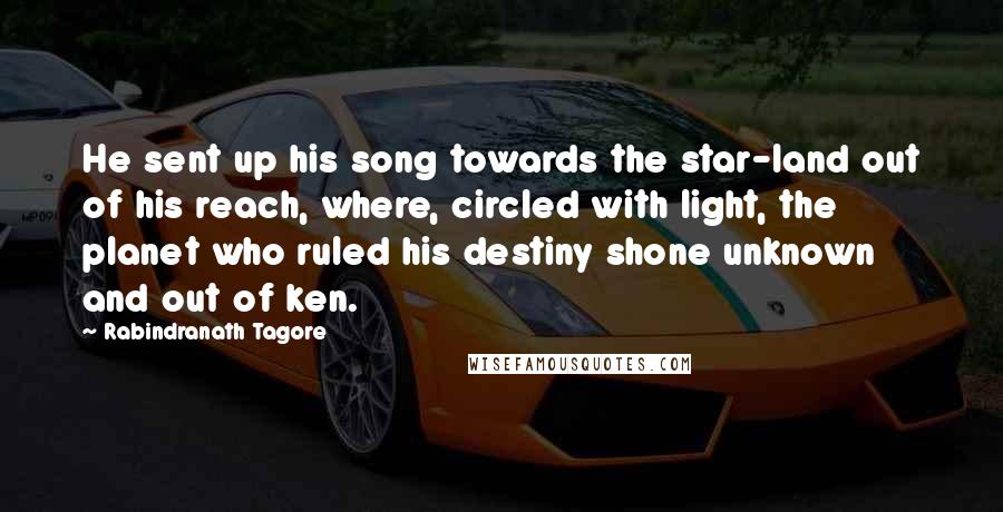 Rabindranath Tagore Quotes: He sent up his song towards the star-land out of his reach, where, circled with light, the planet who ruled his destiny shone unknown and out of ken.