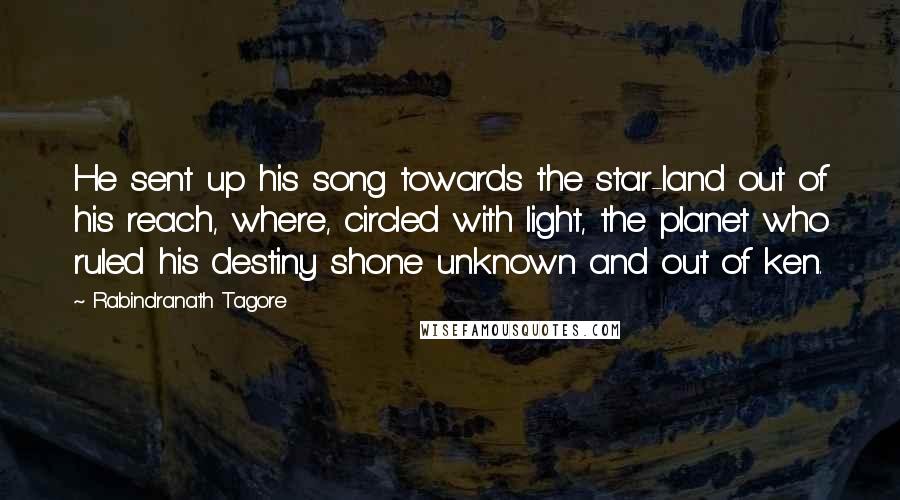 Rabindranath Tagore Quotes: He sent up his song towards the star-land out of his reach, where, circled with light, the planet who ruled his destiny shone unknown and out of ken.