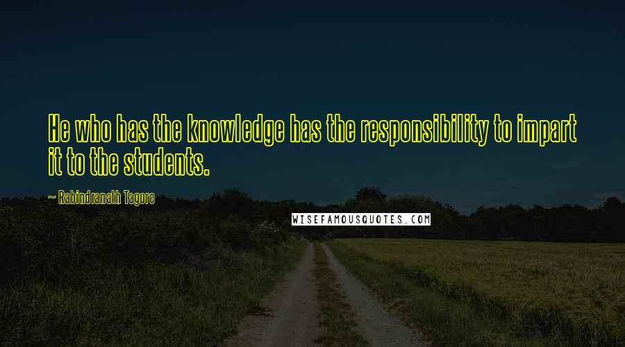 Rabindranath Tagore Quotes: He who has the knowledge has the responsibility to impart it to the students.