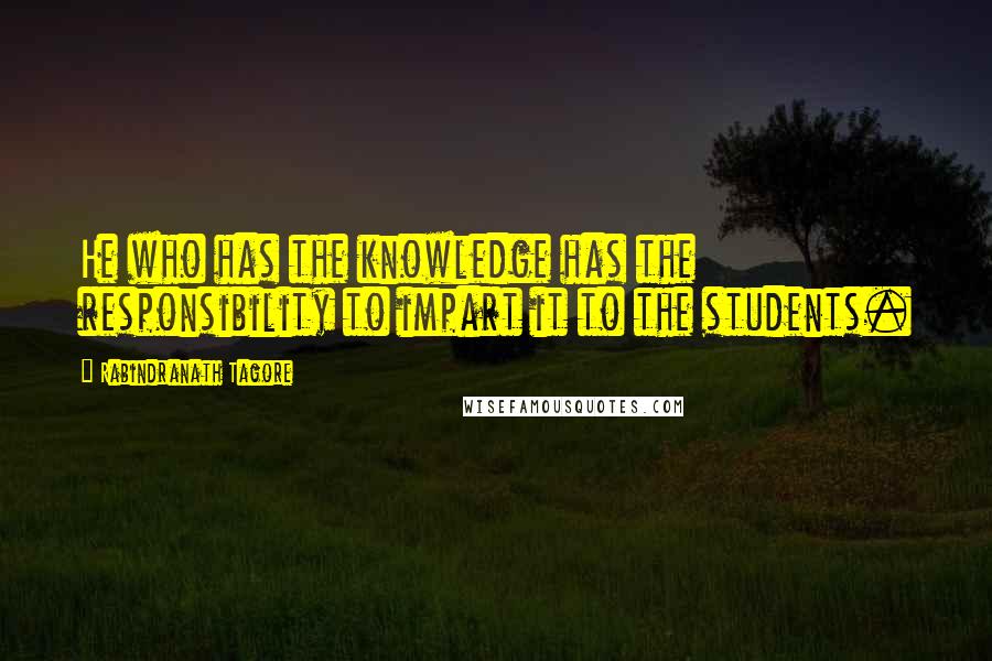 Rabindranath Tagore Quotes: He who has the knowledge has the responsibility to impart it to the students.