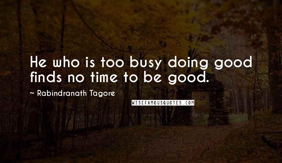 Rabindranath Tagore Quotes: He who is too busy doing good finds no time to be good.