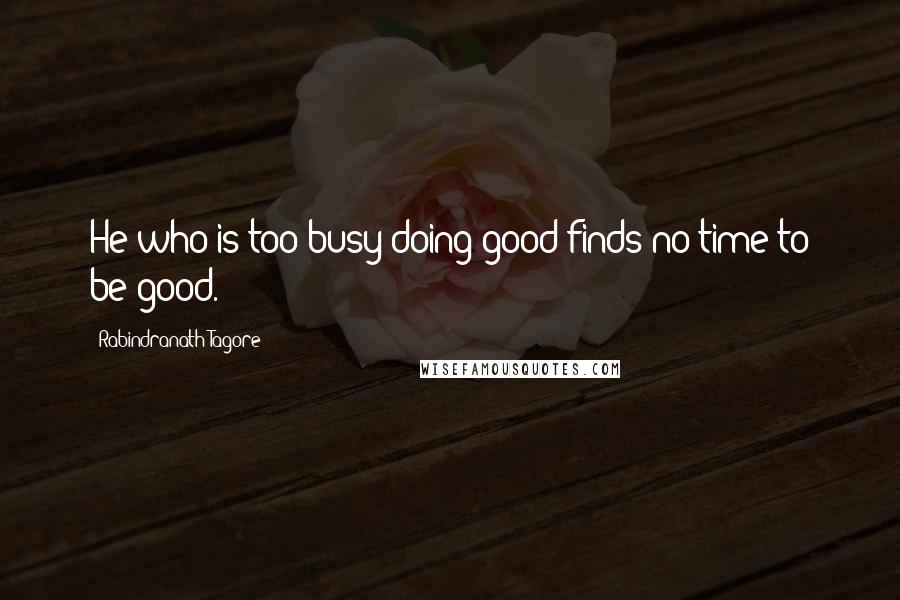 Rabindranath Tagore Quotes: He who is too busy doing good finds no time to be good.