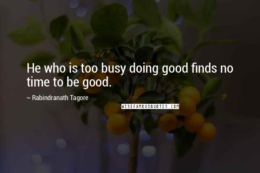 Rabindranath Tagore Quotes: He who is too busy doing good finds no time to be good.