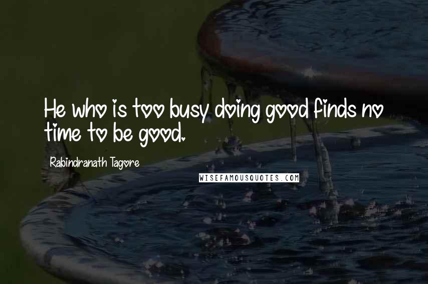 Rabindranath Tagore Quotes: He who is too busy doing good finds no time to be good.