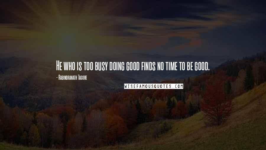 Rabindranath Tagore Quotes: He who is too busy doing good finds no time to be good.