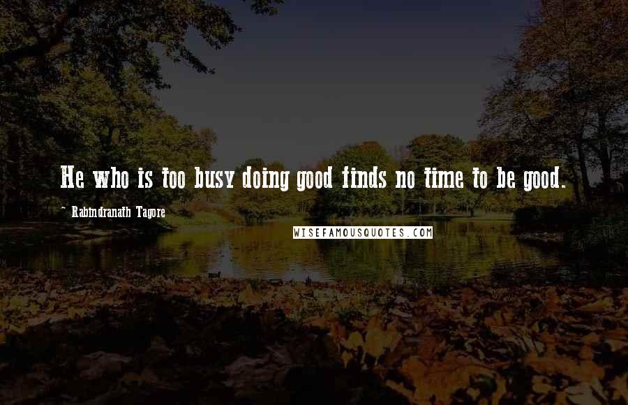 Rabindranath Tagore Quotes: He who is too busy doing good finds no time to be good.